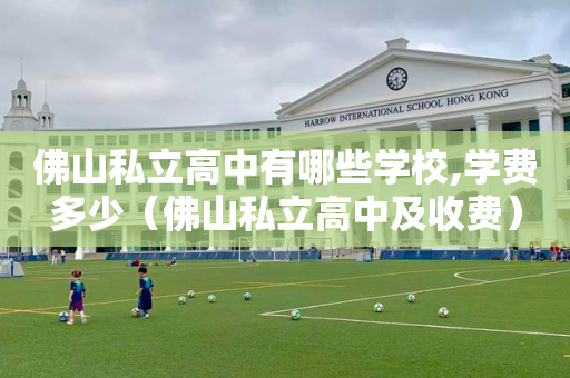 佛山私立高中有哪些学校,学费多少（佛山私立高中及收费）