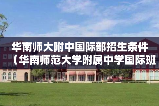 华南师大附中国际部招生条件（华南师范大学附属中学国际班）