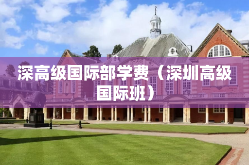深高级国际部学费（深圳高级国际班）