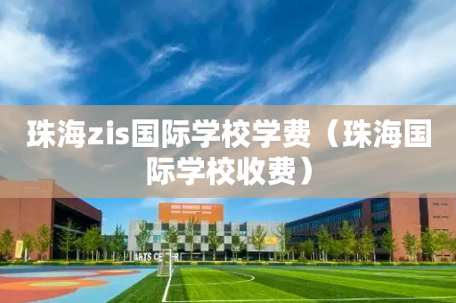 珠海zis国际学校学费（珠海国际学校收费）