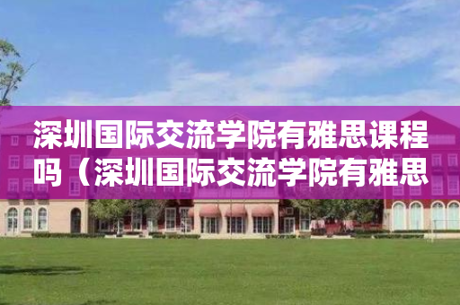 深圳国际交流学院有雅思课程吗（深圳国际交流学院有雅思课程吗多少钱）