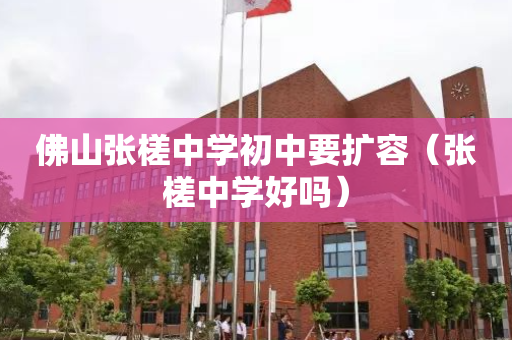 佛山张槎中学初中要扩容（张槎中学好吗）