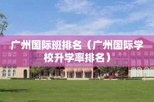 广州国际班排名（广州国际学校升学率排名）