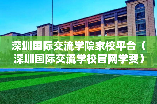 深圳国际交流学院家校平台（深圳国际交流学校官网学费）