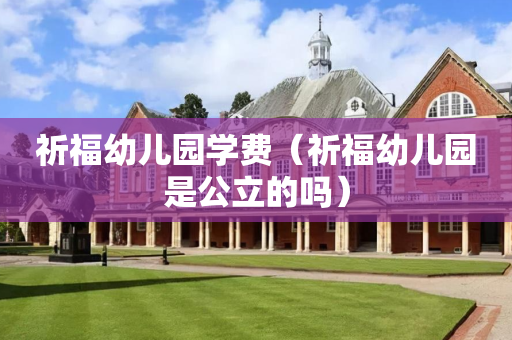 祈福幼儿园学费（祈福幼儿园是公立的吗）
