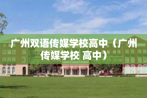 广州双语传媒学校高中（广州传媒学校 高中）