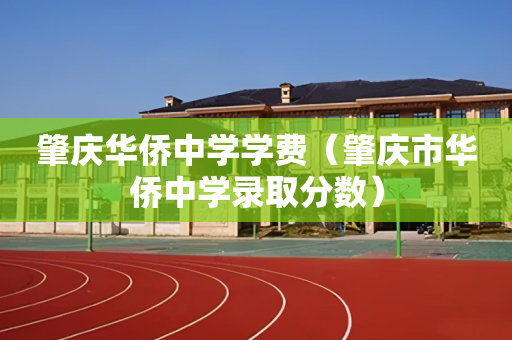 肇庆华侨中学学费（肇庆市华侨中学录取分数）