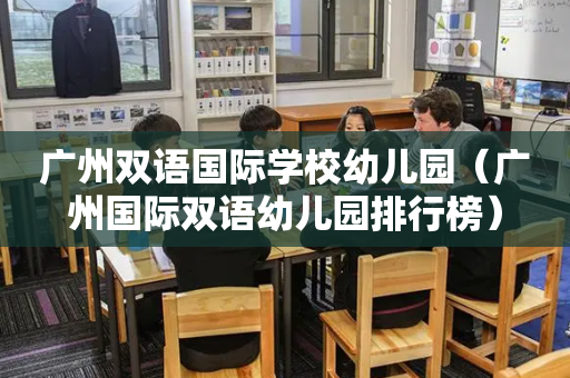 广州双语国际学校幼儿园（广州国际双语幼儿园排行榜）