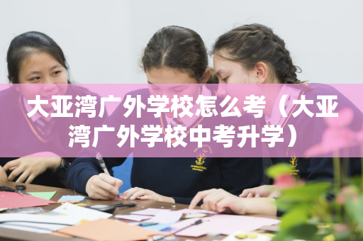 大亚湾广外学校怎么考（大亚湾广外学校中考升学）