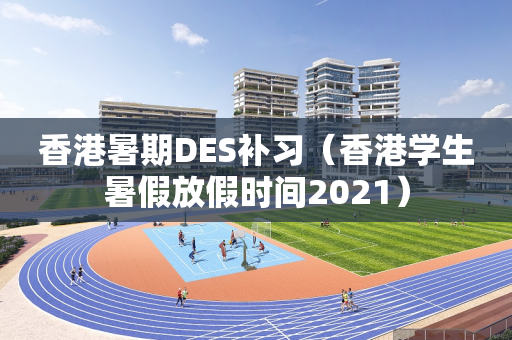 香港暑期DES补习（香港学生暑假放假时间2021）