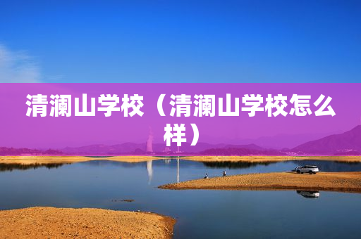 清澜山学校（清澜山学校怎么样）