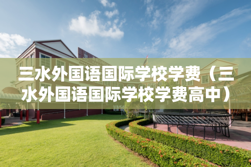 三水外国语国际学校学费（三水外国语国际学校学费高中）