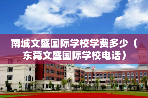 南城文盛国际学校学费多少（东莞文盛国际学校电话）