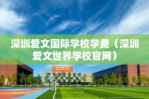 深圳爱文国际学校学费（深圳爱文世界学校官网）