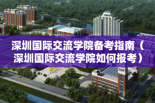 深圳国际交流学院备考指南（深圳国际交流学院如何报考）