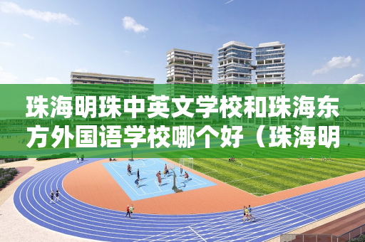 珠海明珠中英文学校和珠海东方外国语学校哪个好（珠海明珠中英文学校学费多少2021）