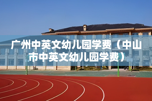 广州中英文幼儿园学费（中山市中英文幼儿园学费）