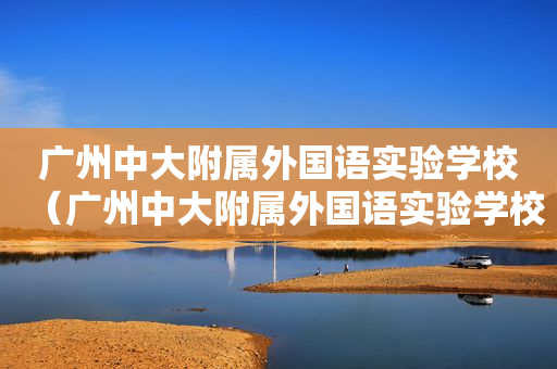 广州中大附属外国语实验学校（广州中大附属外国语实验学校报名）