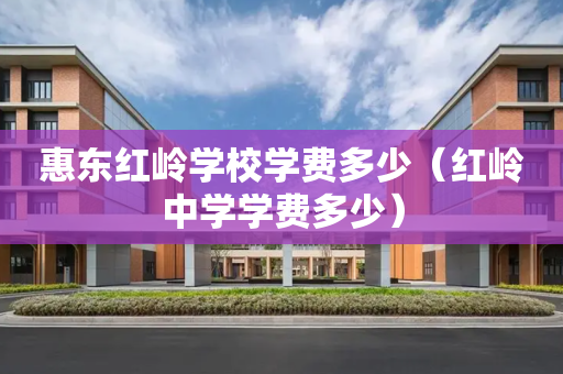 惠东红岭学校学费多少（红岭中学学费多少）