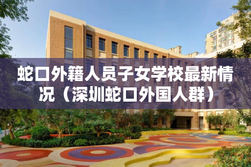 蛇口外籍人员子女学校最新情况（深圳蛇口外国人群）