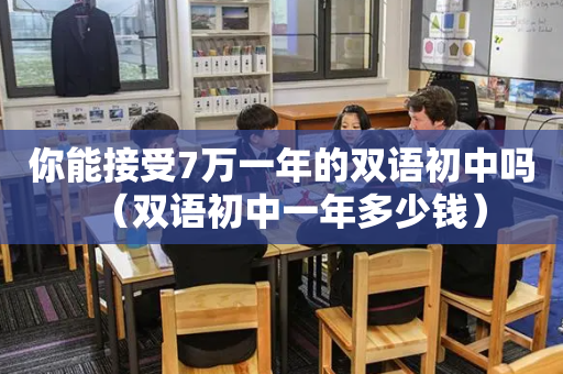 你能接受7万一年的双语初中吗（双语初中一年多少钱）