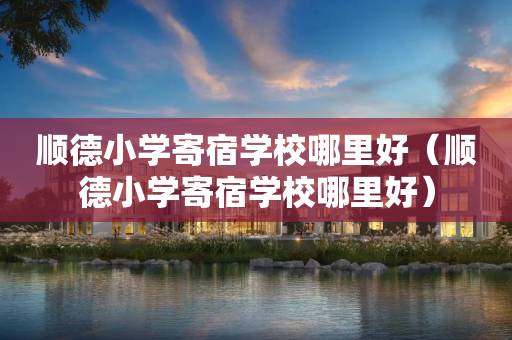 顺德小学寄宿学校哪里好（顺德小学寄宿学校哪里好）