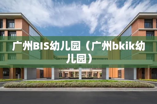 广州BIS幼儿园（广州bkik幼儿园）