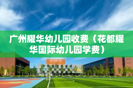 广州耀华幼儿园收费（花都耀华国际幼儿园学费）