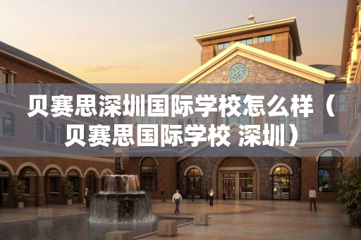 贝赛思深圳国际学校怎么样（贝赛思国际学校 深圳）