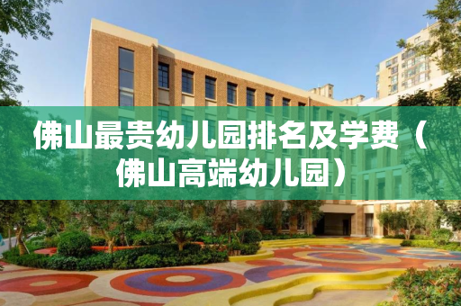 佛山最贵幼儿园排名及学费（佛山高端幼儿园）
