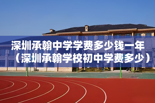 深圳承翰中学学费多少钱一年（深圳承翰学校初中学费多少）