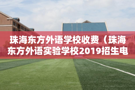 珠海东方外语学校收费（珠海东方外语实验学校2019招生电话）