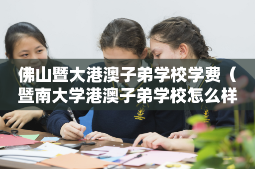佛山暨大港澳子弟学校学费（暨南大学港澳子弟学校怎么样）