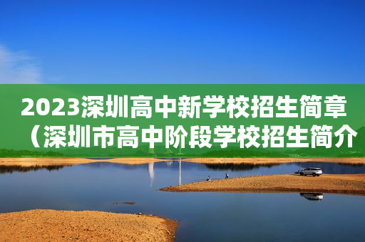 2023深圳高中新学校招生简章（深圳市高中阶段学校招生简介）