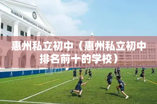 惠州私立初中（惠州私立初中排名前十的学校）