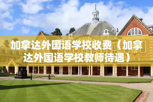 加拿达外国语学校收费（加拿达外国语学校教师待遇）