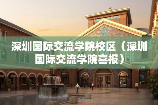 深圳国际交流学院校区（深圳国际交流学院喜报）