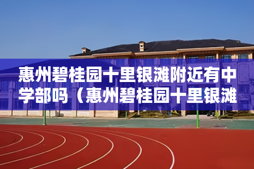 惠州碧桂园十里银滩附近有中学部吗（惠州碧桂园十里银滩的房子值得购买吗）