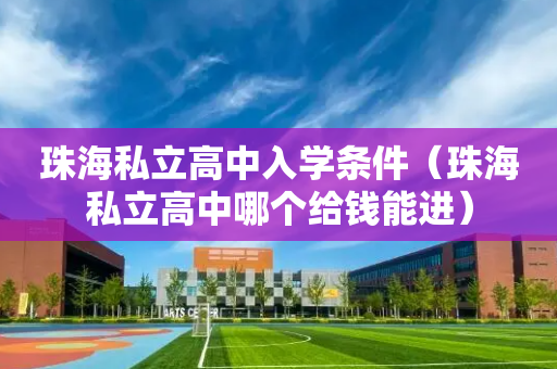 珠海私立高中入学条件（珠海私立高中哪个给钱能进）