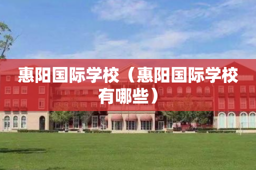 惠阳国际学校（惠阳国际学校有哪些）