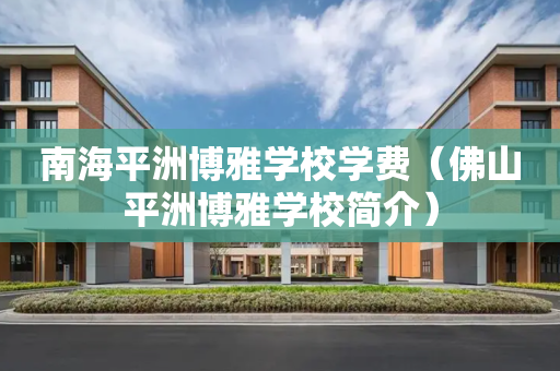 南海平洲博雅学校学费（佛山平洲博雅学校简介）