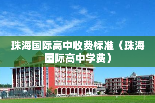 珠海国际高中收费标准（珠海国际高中学费）