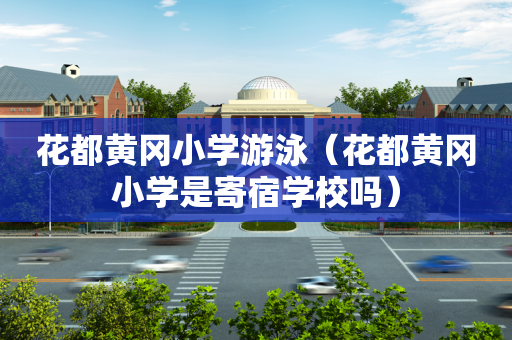 花都黄冈小学游泳（花都黄冈小学是寄宿学校吗）