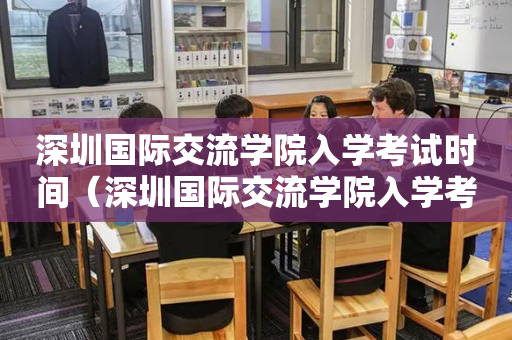 深圳国际交流学院入学考试时间（深圳国际交流学院入学考试时间表）