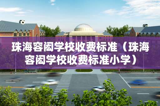 珠海容闳学校收费标准（珠海容闳学校收费标准小学）