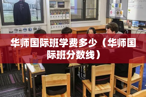 华师国际班学费多少（华师国际班分数线）