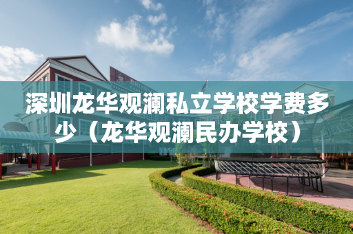 深圳龙华观澜私立学校学费多少（龙华观澜民办学校）