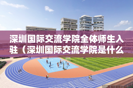 深圳国际交流学院全体师生入驻（深圳国际交流学院是什么体系）