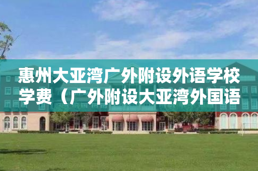 惠州大亚湾广外附设外语学校学费（广外附设大亚湾外国语学校是公立学校吗）