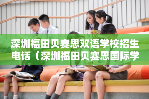 深圳福田贝赛思双语学校招生电话（深圳福田贝赛思国际学校地址）